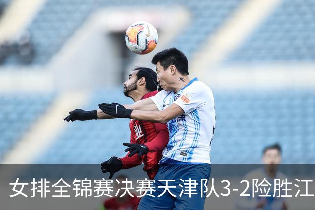 女排全锦赛决赛天津队3-2险胜江苏 斩获队史第9冠